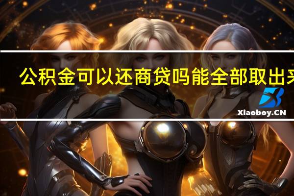 公积金可以还商贷吗 能全部取出来吗