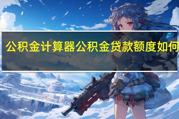 公积金计算器公积金贷款额度如何计算