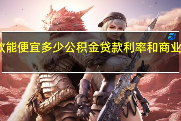 公积金贷款能便宜多少　公积金贷款利率和商业贷款利率差多少