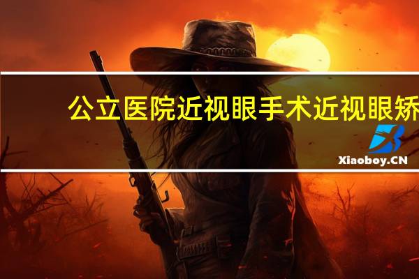 公立医院近视眼手术 近视眼矫正手术大概多少钱