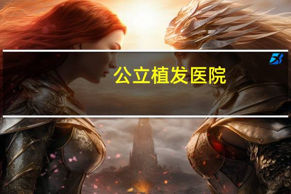 公立植发医院(北京公立植发医院哪家效果好呢)