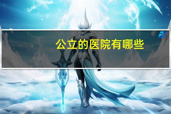 公立的医院有哪些(公立综合医院有哪些)