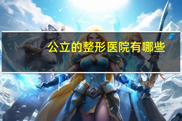 公立的整形医院有哪些(整形应该是公立医院好还是民立)