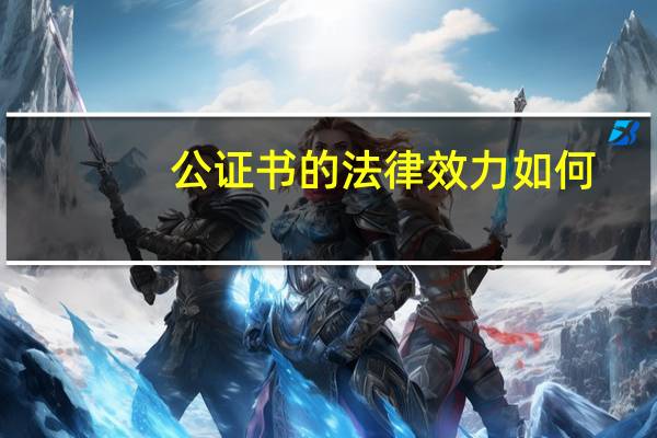 公证书的法律效力如何（公证书的法律效力）