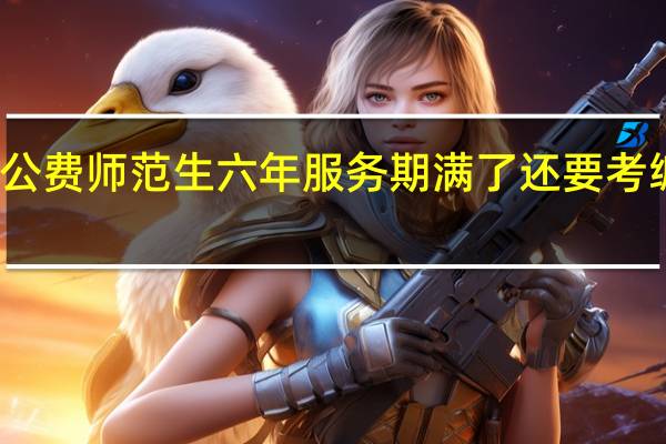 公费师范生六年服务期满了还要考编制吗