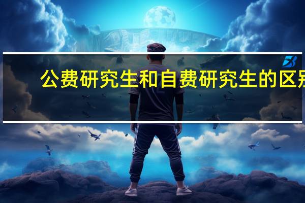 公费研究生和自费研究生的区别