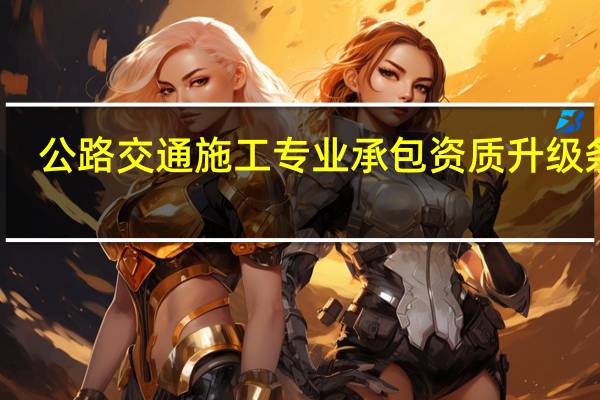 公路交通施工专业承包资质升级条件