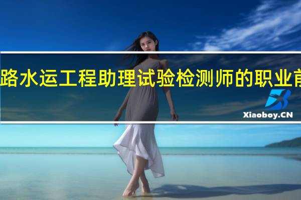 公路水运工程助理试验检测师的职业前景如何