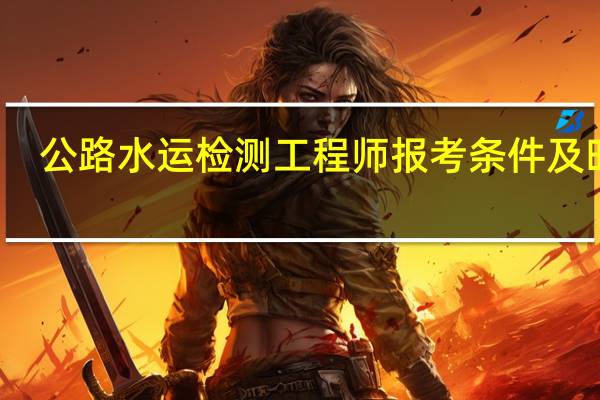 公路水运检测工程师报考条件及时间