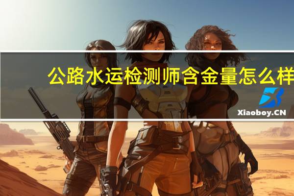 公路水运检测师含金量怎么样