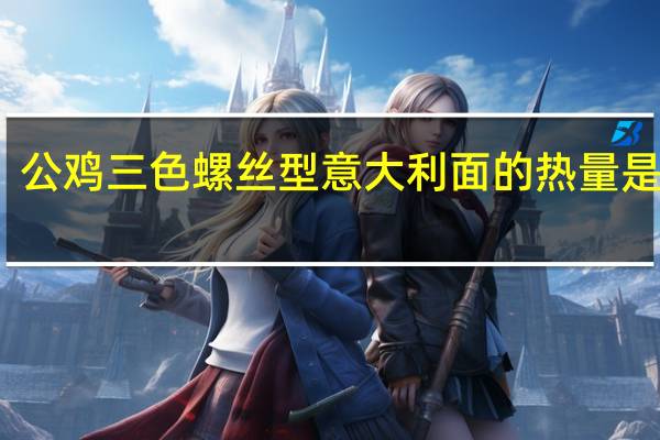 公鸡 三色螺丝型意大利面的热量是多少