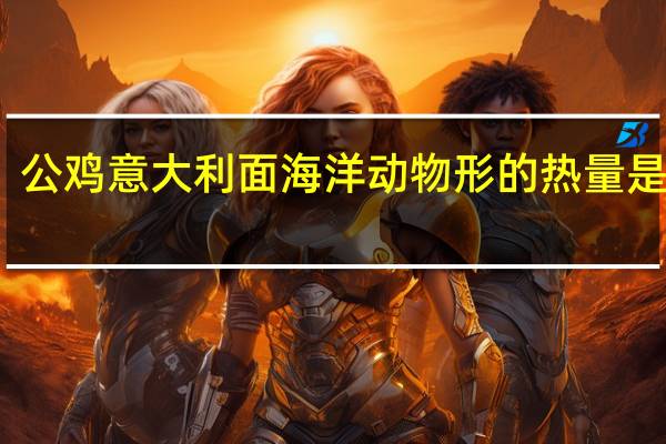 公鸡 意大利面海洋动物形的热量是多少