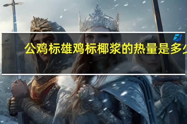 公鸡标 雄鸡标椰浆的热量是多少