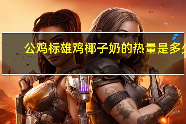 公鸡标 雄鸡椰子奶的热量是多少