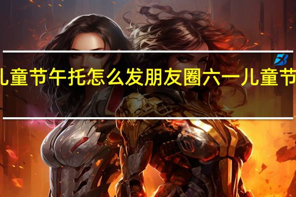 六一儿童节午托怎么发朋友圈 六一儿童节朋友圈配图