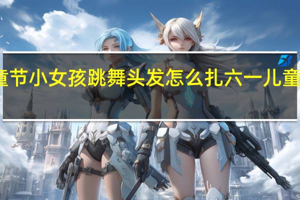 六一儿童节小女孩跳舞头发怎么扎 六一儿童节扎什么头发