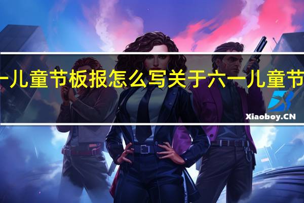 六一儿童节板报怎么写 关于六一儿童节的黑板报