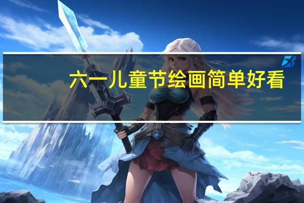 六一儿童节绘画简单好看(六一儿童节绘画图片大全)