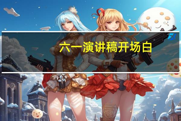 六一演讲稿开场白(六一演讲稿)