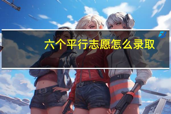 六个平行志愿怎么录取