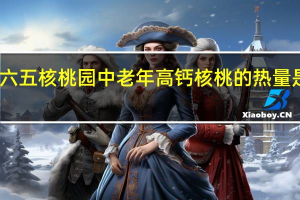 六五核桃园 中老年高钙核桃的热量是多少