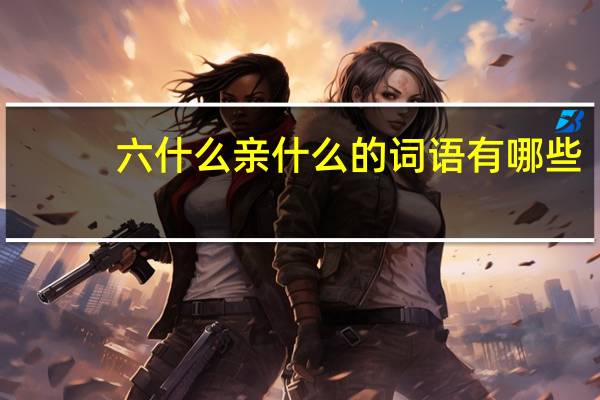 六什么亲什么的词语有哪些?