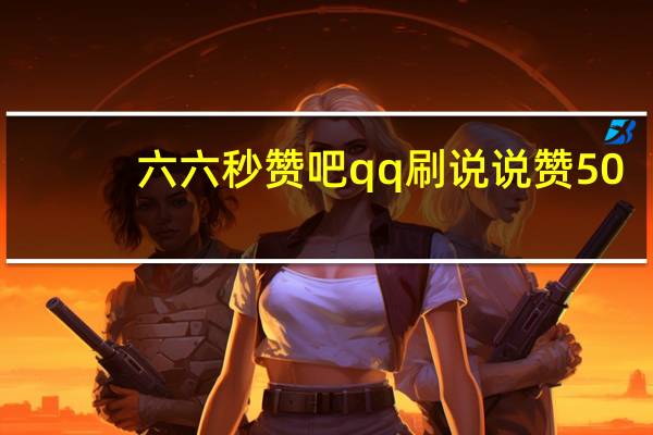六六秒赞吧qq刷说说赞50(秒赞666)