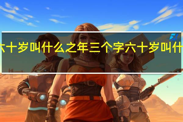 六十岁叫什么之年三个字 六十岁叫什么之年