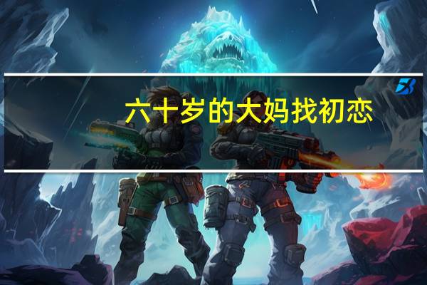 六十岁的大妈找初恋（六十岁的大妈想勾引我）