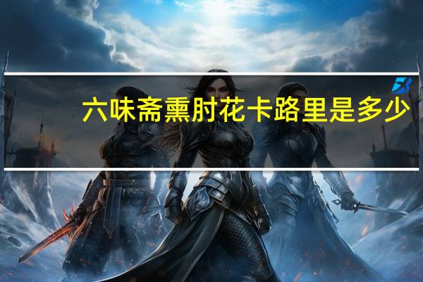 六味斋 熏肘花卡路里是多少