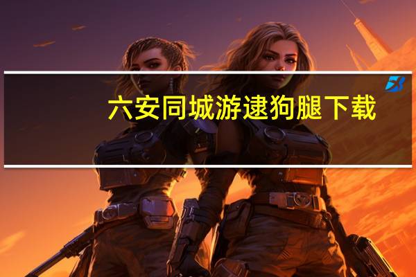 六安同城游逮狗腿下载（六安同城游）