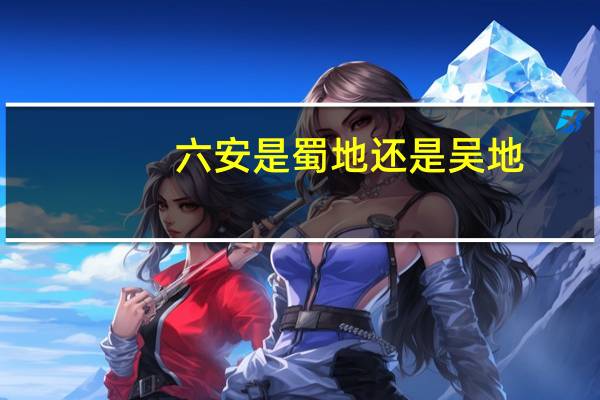 六安是蜀地还是吴地