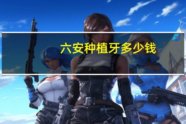 六安种植牙多少钱(安徽六安有什么名茶)