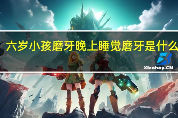 六岁小孩磨牙晚上睡觉磨牙是什么原因（小孩磨牙晚上睡觉磨牙是什么原因）