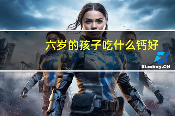 六岁的孩子吃什么钙好（五六岁小孩吃什么钙好）