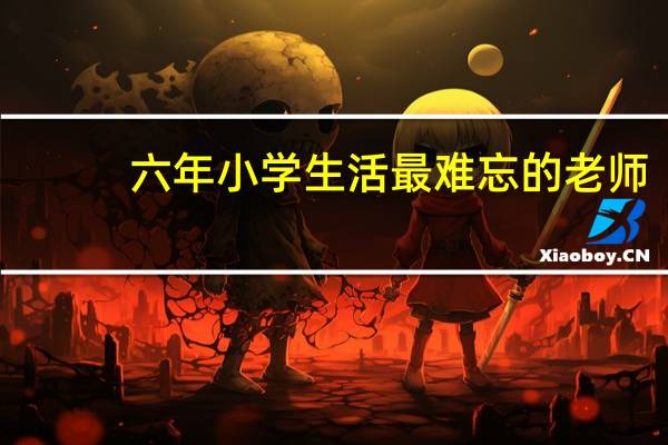 六年小学生活最难忘的老师(最难忘的老师)