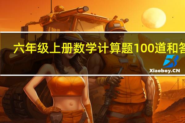 六年级上册数学计算题100道和答案（六年级上册数学计算题100道）