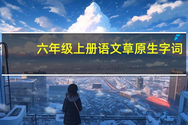 六年级上册语文草原生字词（六年级上册语文草原生字）