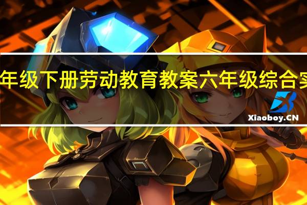 六年级下册劳动教育教案 六年级综合实践教案
