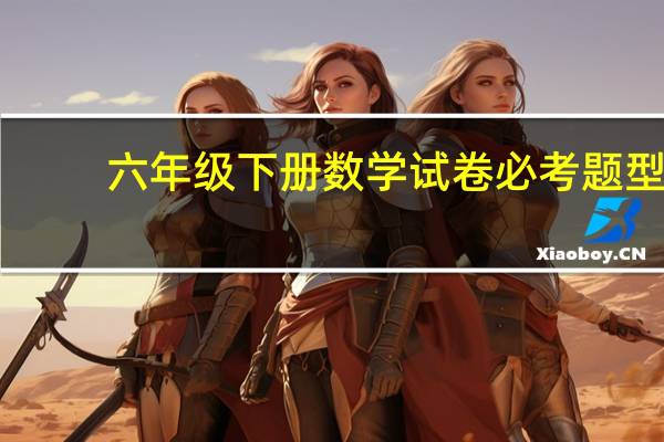 六年级下册数学试卷必考题型(六年级下册数学试卷)