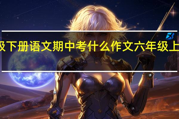 六年级下册语文期中考什么作文 六年级上册语文期中