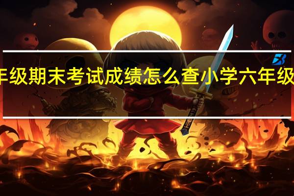六年级期末考试成绩怎么查 小学六年级期末试卷
