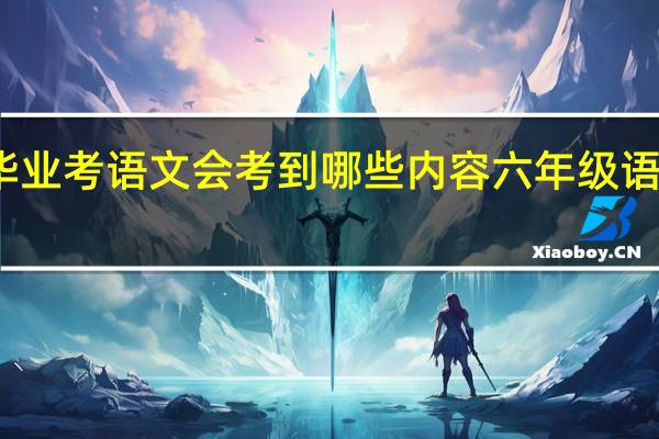 六年级毕业考语文会考到哪些内容 六年级语文毕业考试卷