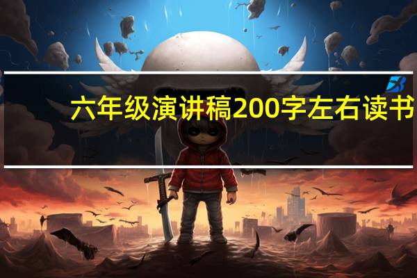 六年级演讲稿200字左右读书（六年级演讲稿200字）