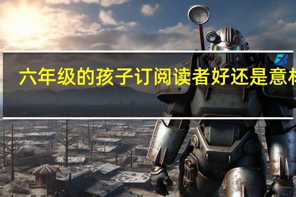 六年级的孩子订阅读者好还是意林好