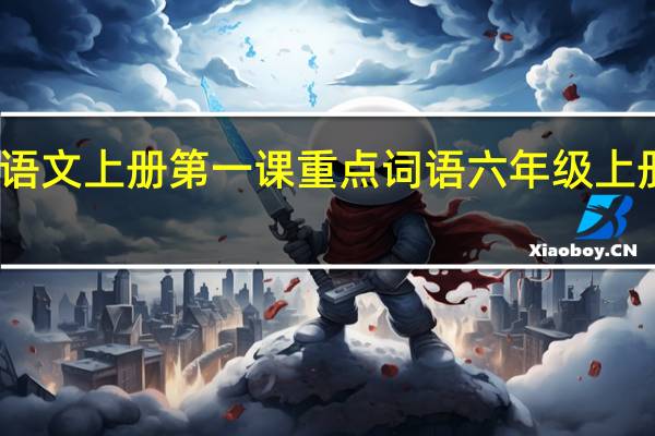 六年级语文上册第一课重点词语 六年级上册语文第一课