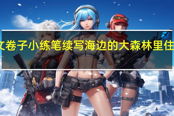 六年级语文卷子小练笔续写海边的大森林里住着熊妈妈一家人，老大叫听话，老二叫机灵，老三叫美丽。