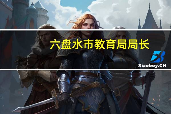 六盘水市教育局局长（六盘水市教育局）