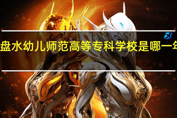 六盘水幼儿师范高等专科学校是哪一年创办的