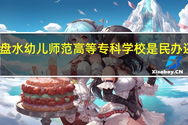六盘水幼儿师范高等专科学校是民办还是公办